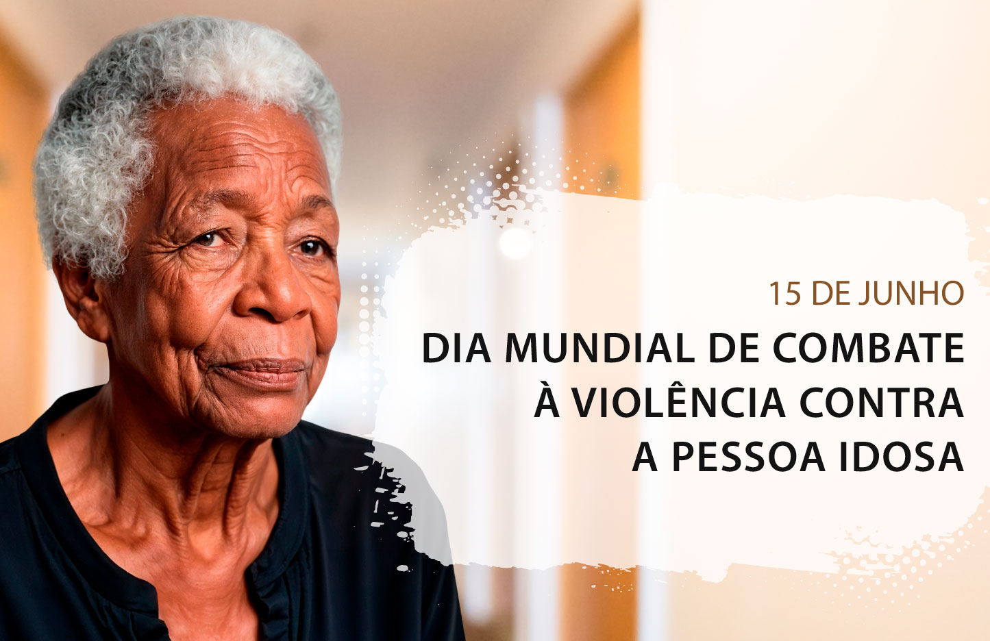 No lado esquerdo, em destaque, uma mulher negra idosa com cabelos grisalhos curtos e vestindo blusa preta olha em direção ao lado direito. O fundo da imagem mostra um corredor desfocado com tons de marrom e bege.O texto está alinhado à direita, sobreposto à mancha branca: 15 DE JUNHO DIA MUNDIAL DE COMBATE À VIOLÊNCIA CONTRA A PESSOA IDOSA
